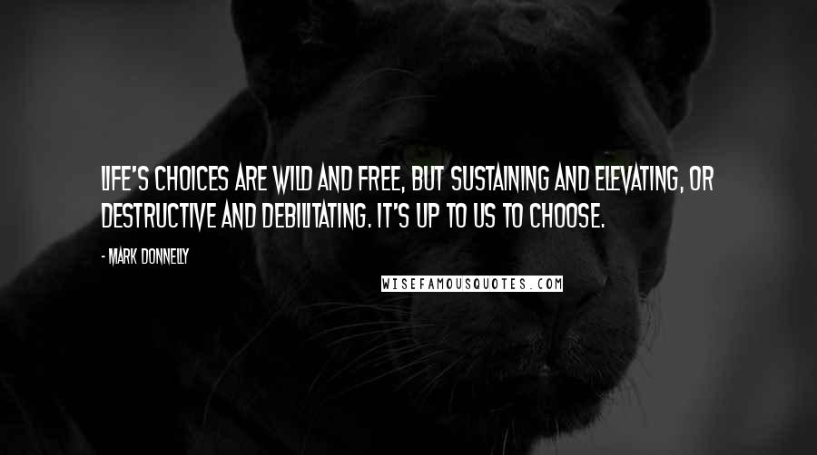 Mark Donnelly Quotes: Life's choices are wild and free, but sustaining and elevating, or destructive and debilitating. It's up to us to choose.