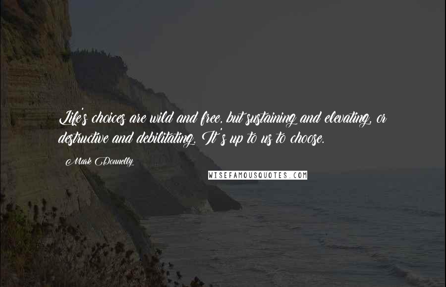 Mark Donnelly Quotes: Life's choices are wild and free, but sustaining and elevating, or destructive and debilitating. It's up to us to choose.