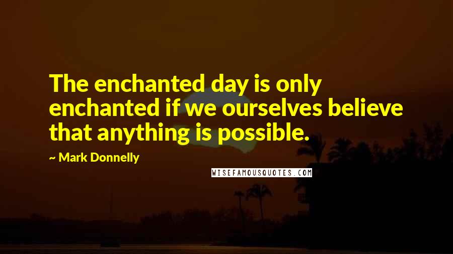 Mark Donnelly Quotes: The enchanted day is only enchanted if we ourselves believe that anything is possible.