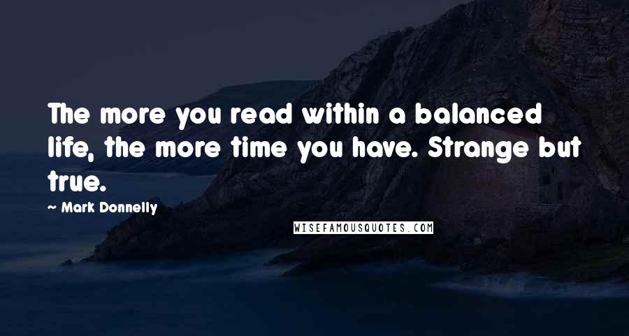 Mark Donnelly Quotes: The more you read within a balanced life, the more time you have. Strange but true.