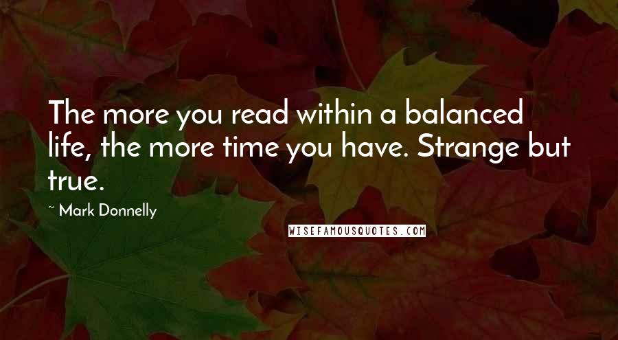 Mark Donnelly Quotes: The more you read within a balanced life, the more time you have. Strange but true.