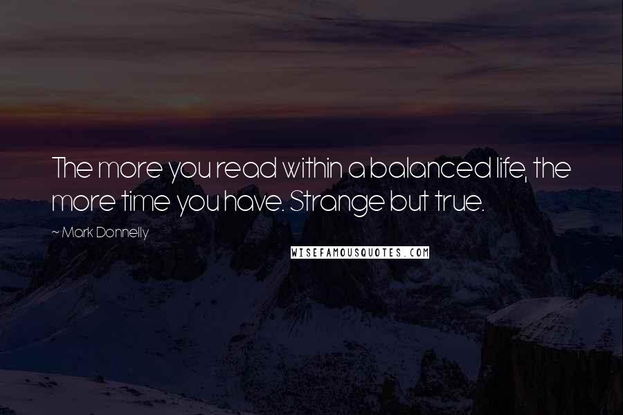 Mark Donnelly Quotes: The more you read within a balanced life, the more time you have. Strange but true.