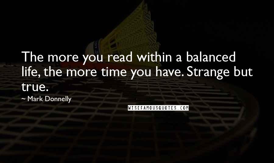 Mark Donnelly Quotes: The more you read within a balanced life, the more time you have. Strange but true.