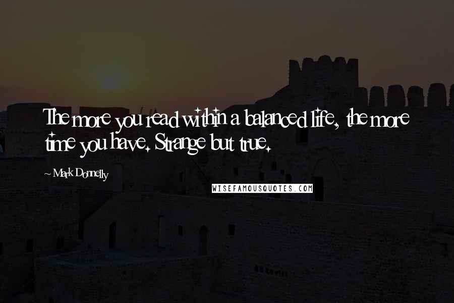 Mark Donnelly Quotes: The more you read within a balanced life, the more time you have. Strange but true.