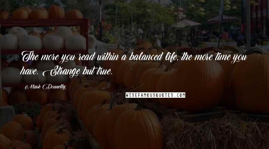 Mark Donnelly Quotes: The more you read within a balanced life, the more time you have. Strange but true.