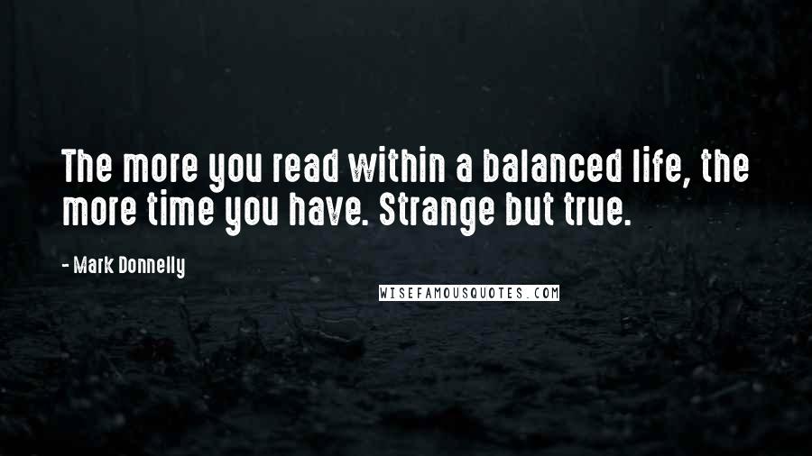 Mark Donnelly Quotes: The more you read within a balanced life, the more time you have. Strange but true.
