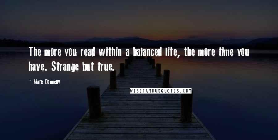 Mark Donnelly Quotes: The more you read within a balanced life, the more time you have. Strange but true.