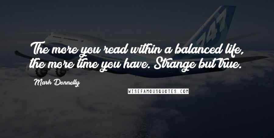 Mark Donnelly Quotes: The more you read within a balanced life, the more time you have. Strange but true.