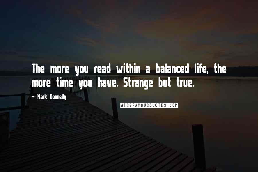 Mark Donnelly Quotes: The more you read within a balanced life, the more time you have. Strange but true.