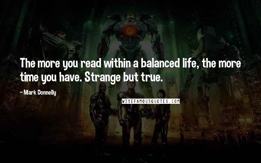 Mark Donnelly Quotes: The more you read within a balanced life, the more time you have. Strange but true.