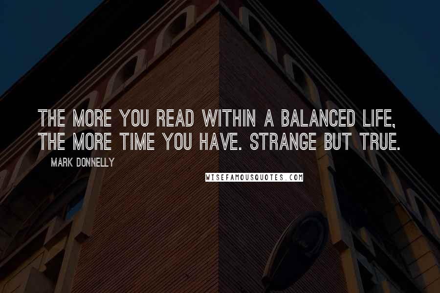 Mark Donnelly Quotes: The more you read within a balanced life, the more time you have. Strange but true.