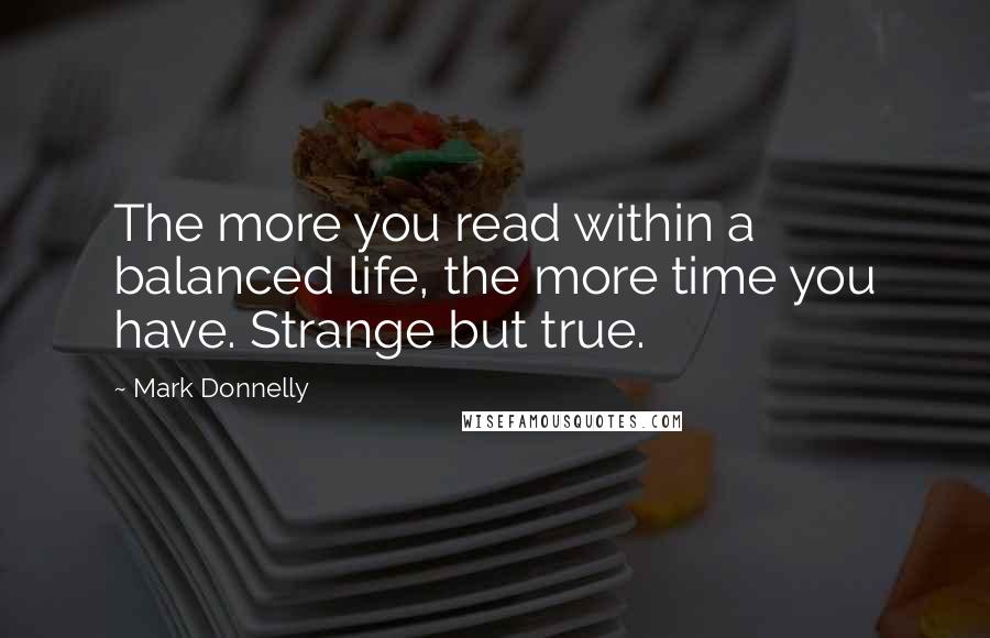 Mark Donnelly Quotes: The more you read within a balanced life, the more time you have. Strange but true.