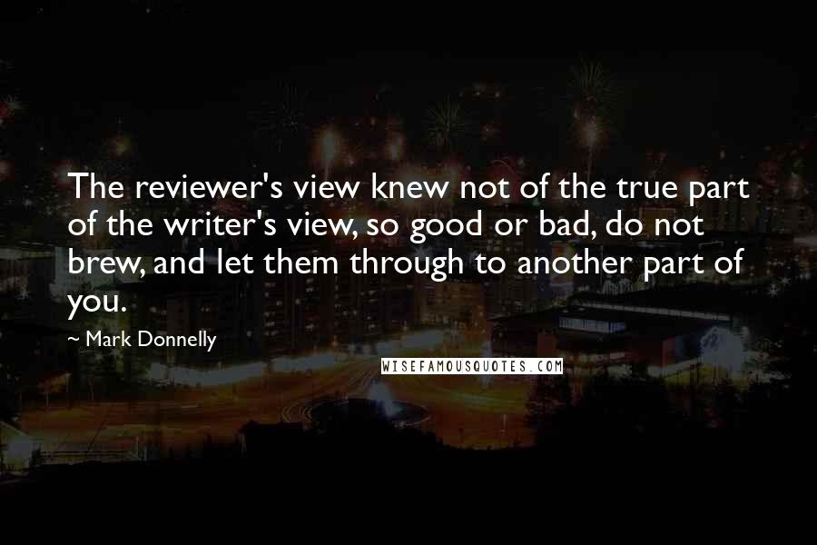 Mark Donnelly Quotes: The reviewer's view knew not of the true part of the writer's view, so good or bad, do not brew, and let them through to another part of you.