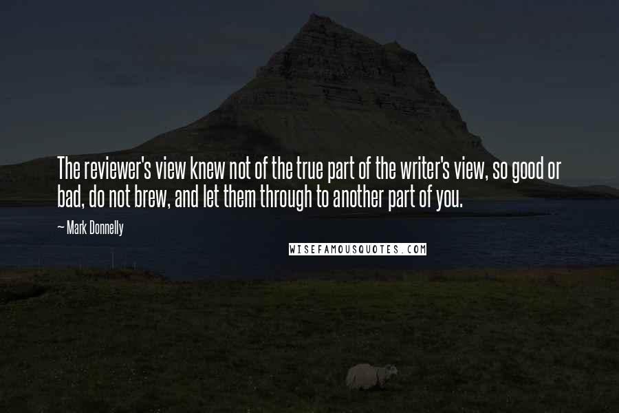 Mark Donnelly Quotes: The reviewer's view knew not of the true part of the writer's view, so good or bad, do not brew, and let them through to another part of you.