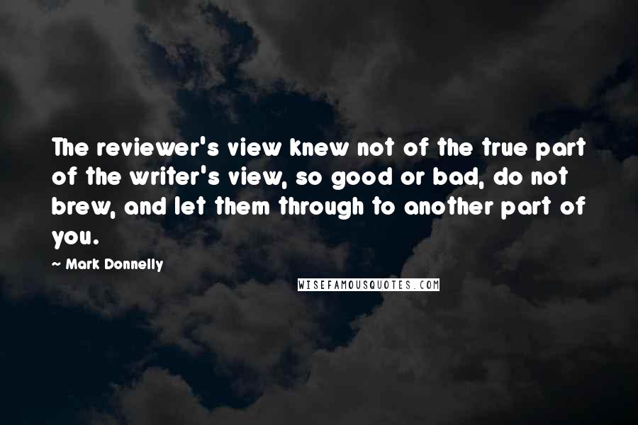 Mark Donnelly Quotes: The reviewer's view knew not of the true part of the writer's view, so good or bad, do not brew, and let them through to another part of you.