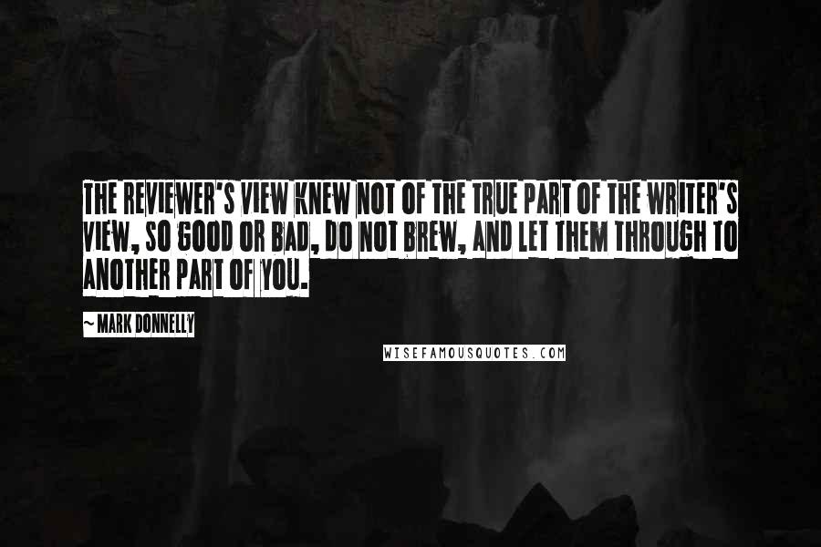 Mark Donnelly Quotes: The reviewer's view knew not of the true part of the writer's view, so good or bad, do not brew, and let them through to another part of you.