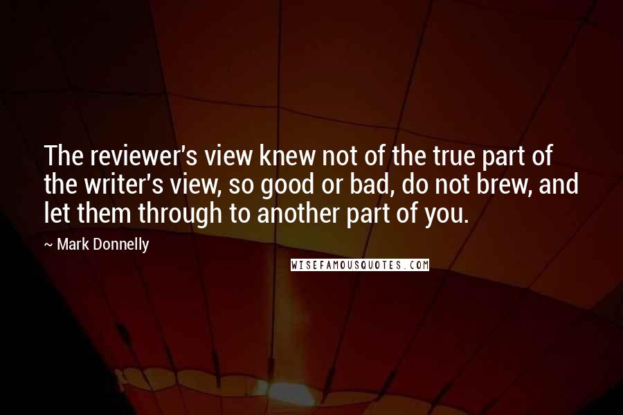 Mark Donnelly Quotes: The reviewer's view knew not of the true part of the writer's view, so good or bad, do not brew, and let them through to another part of you.