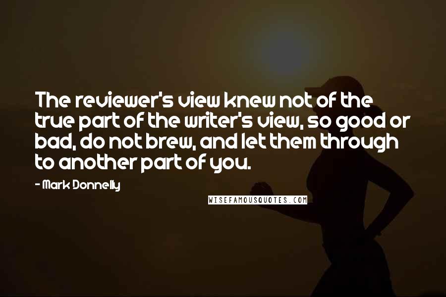 Mark Donnelly Quotes: The reviewer's view knew not of the true part of the writer's view, so good or bad, do not brew, and let them through to another part of you.