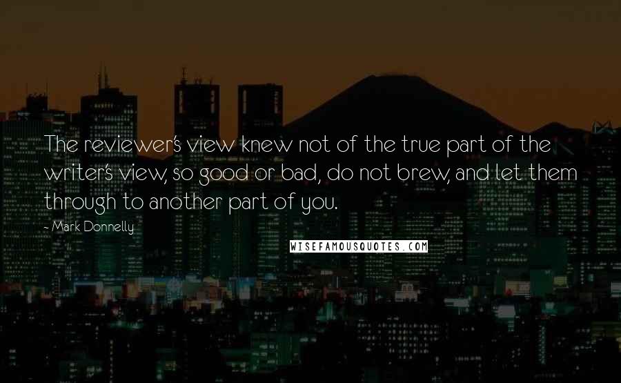 Mark Donnelly Quotes: The reviewer's view knew not of the true part of the writer's view, so good or bad, do not brew, and let them through to another part of you.