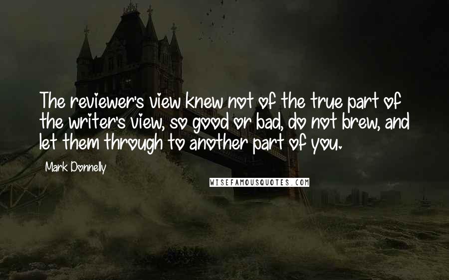 Mark Donnelly Quotes: The reviewer's view knew not of the true part of the writer's view, so good or bad, do not brew, and let them through to another part of you.