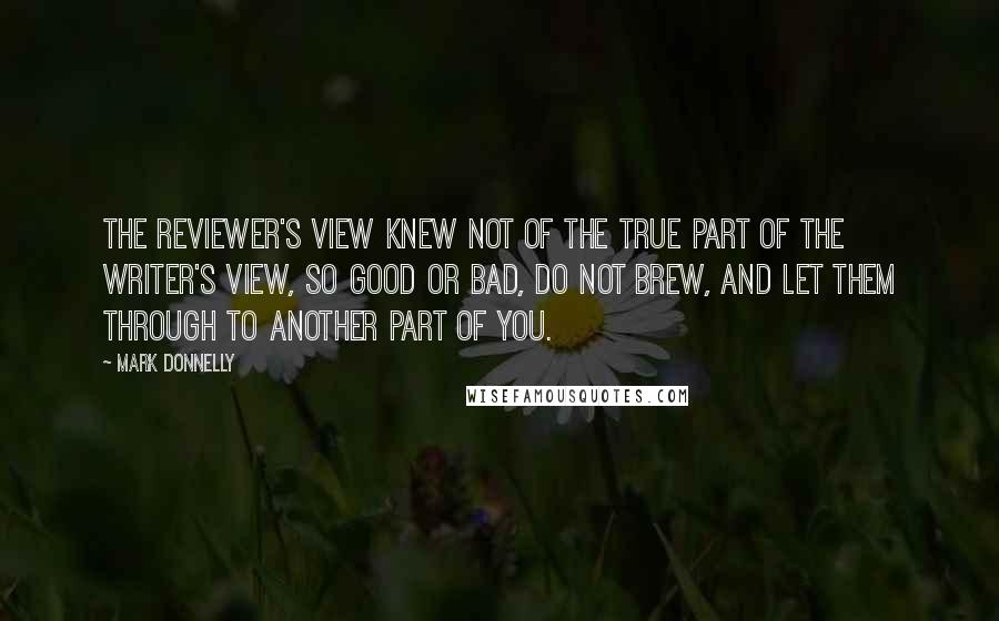 Mark Donnelly Quotes: The reviewer's view knew not of the true part of the writer's view, so good or bad, do not brew, and let them through to another part of you.