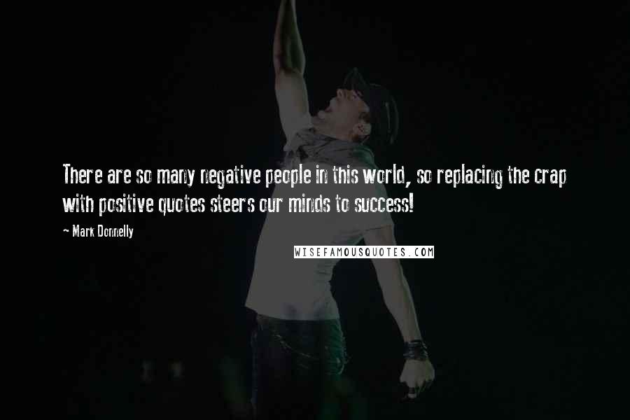 Mark Donnelly Quotes: There are so many negative people in this world, so replacing the crap with positive quotes steers our minds to success!