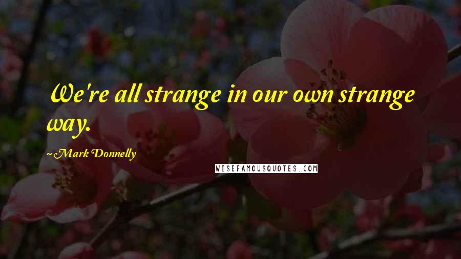 Mark Donnelly Quotes: We're all strange in our own strange way.