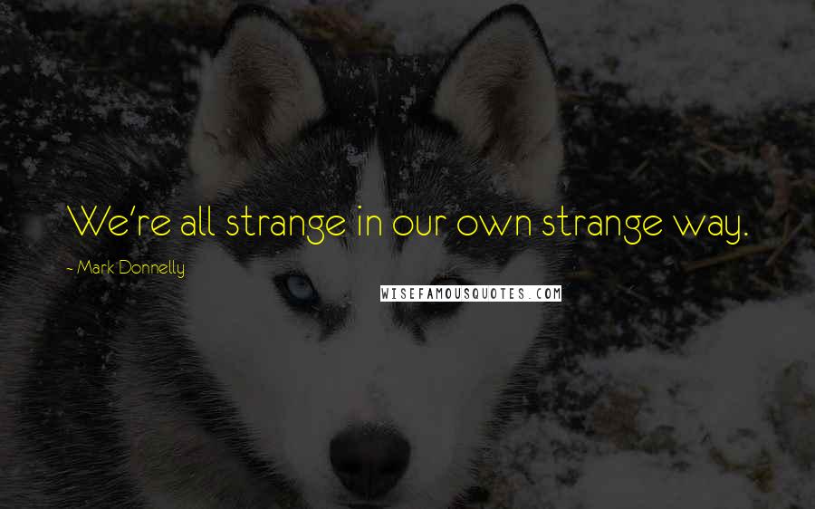 Mark Donnelly Quotes: We're all strange in our own strange way.