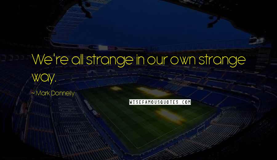 Mark Donnelly Quotes: We're all strange in our own strange way.
