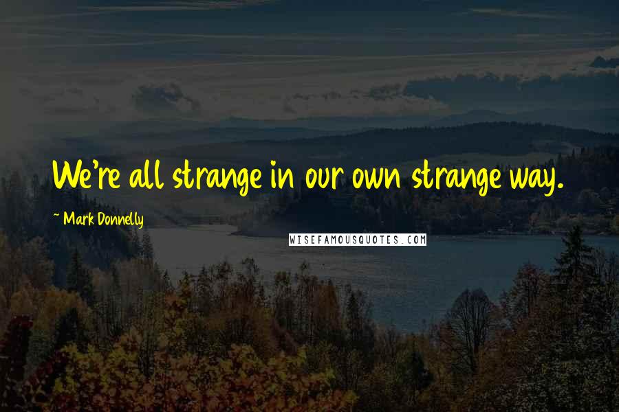 Mark Donnelly Quotes: We're all strange in our own strange way.