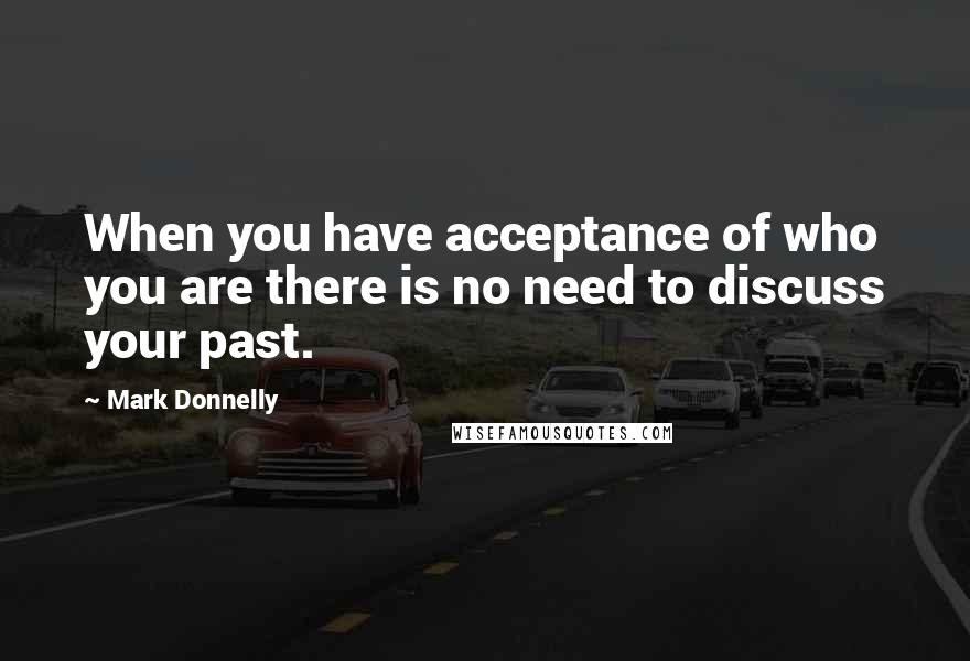 Mark Donnelly Quotes: When you have acceptance of who you are there is no need to discuss your past.