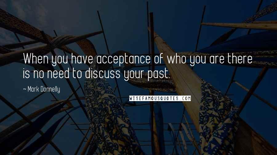 Mark Donnelly Quotes: When you have acceptance of who you are there is no need to discuss your past.