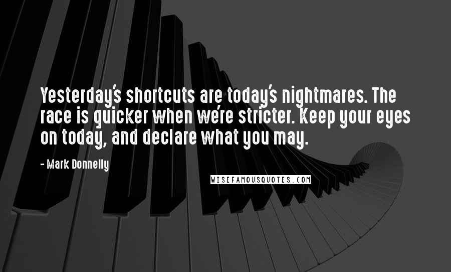 Mark Donnelly Quotes: Yesterday's shortcuts are today's nightmares. The race is quicker when we're stricter. Keep your eyes on today, and declare what you may.