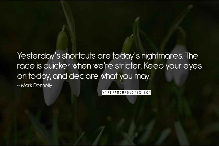 Mark Donnelly Quotes: Yesterday's shortcuts are today's nightmares. The race is quicker when we're stricter. Keep your eyes on today, and declare what you may.