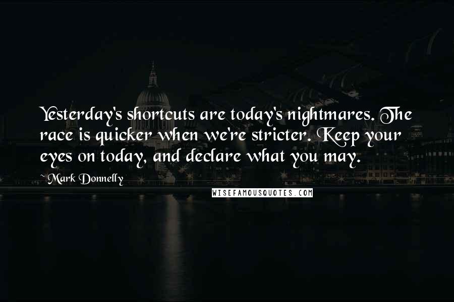 Mark Donnelly Quotes: Yesterday's shortcuts are today's nightmares. The race is quicker when we're stricter. Keep your eyes on today, and declare what you may.