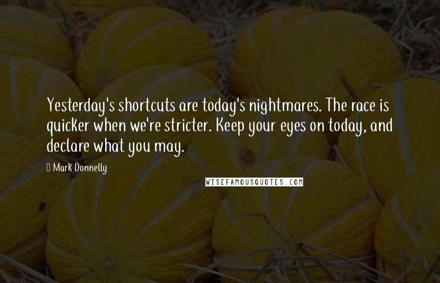 Mark Donnelly Quotes: Yesterday's shortcuts are today's nightmares. The race is quicker when we're stricter. Keep your eyes on today, and declare what you may.