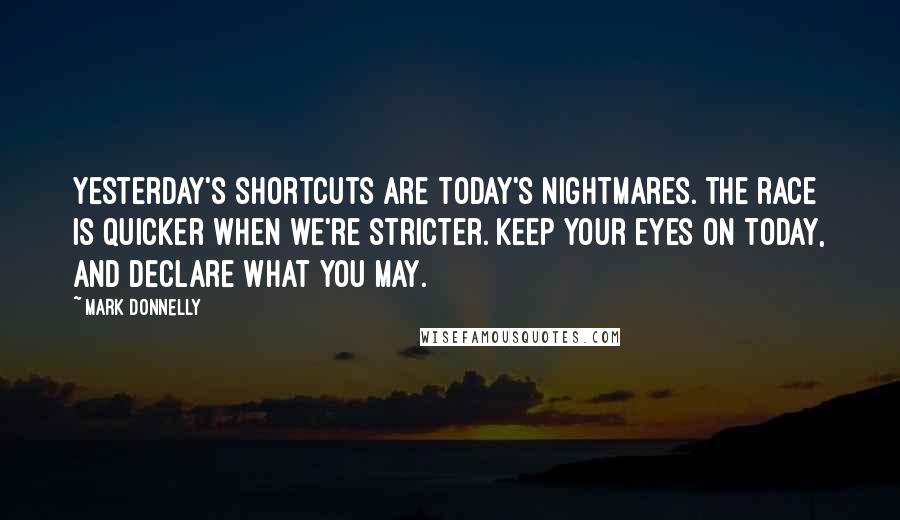 Mark Donnelly Quotes: Yesterday's shortcuts are today's nightmares. The race is quicker when we're stricter. Keep your eyes on today, and declare what you may.