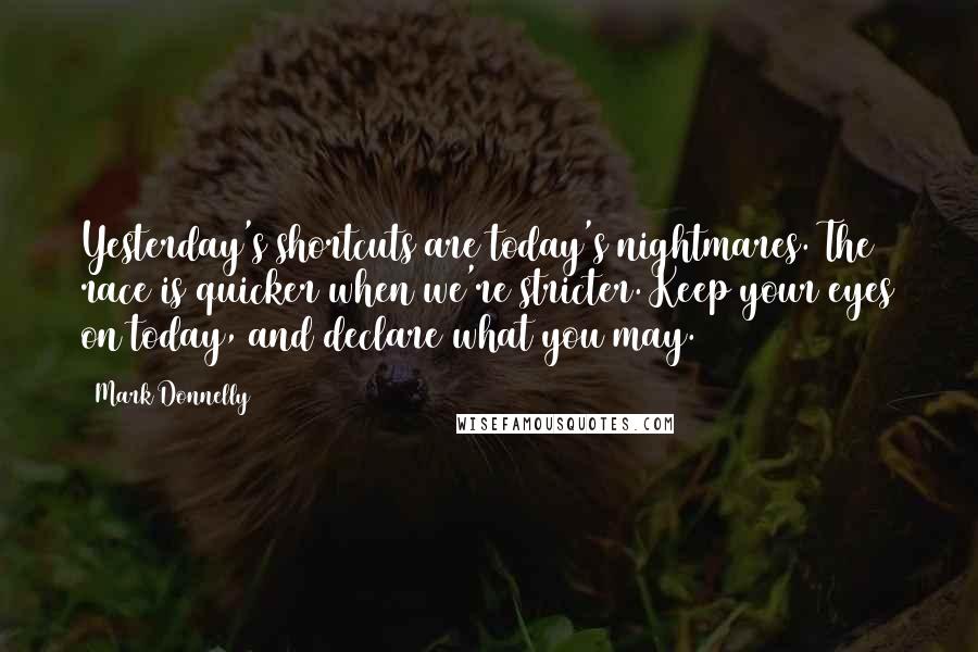 Mark Donnelly Quotes: Yesterday's shortcuts are today's nightmares. The race is quicker when we're stricter. Keep your eyes on today, and declare what you may.