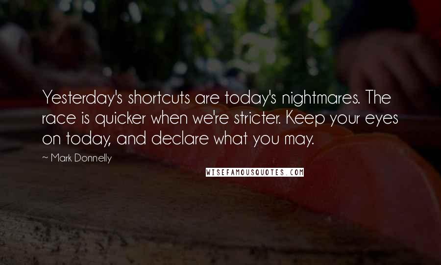 Mark Donnelly Quotes: Yesterday's shortcuts are today's nightmares. The race is quicker when we're stricter. Keep your eyes on today, and declare what you may.