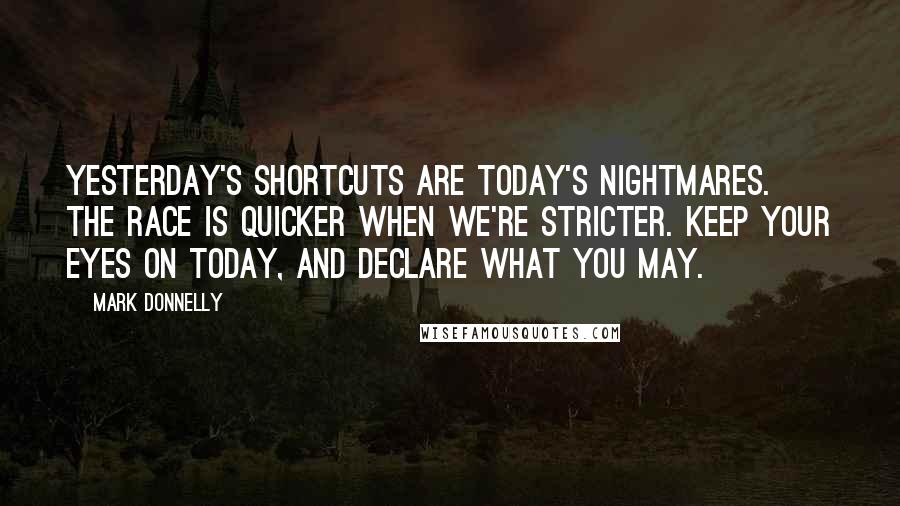 Mark Donnelly Quotes: Yesterday's shortcuts are today's nightmares. The race is quicker when we're stricter. Keep your eyes on today, and declare what you may.