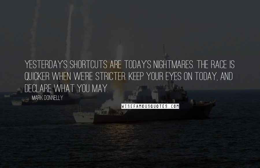 Mark Donnelly Quotes: Yesterday's shortcuts are today's nightmares. The race is quicker when we're stricter. Keep your eyes on today, and declare what you may.