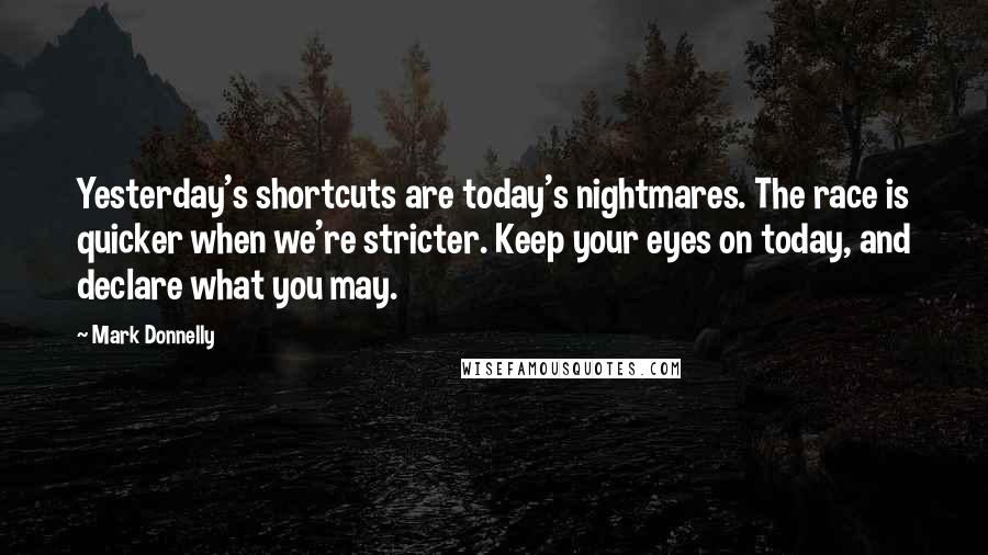 Mark Donnelly Quotes: Yesterday's shortcuts are today's nightmares. The race is quicker when we're stricter. Keep your eyes on today, and declare what you may.