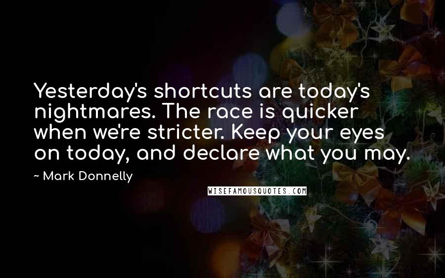 Mark Donnelly Quotes: Yesterday's shortcuts are today's nightmares. The race is quicker when we're stricter. Keep your eyes on today, and declare what you may.