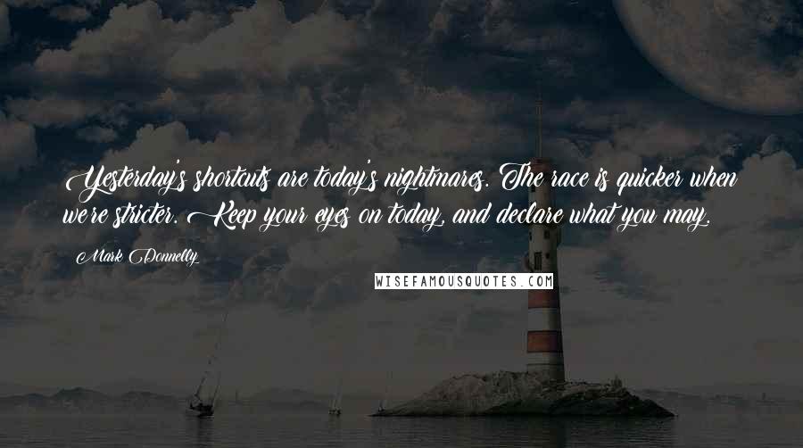 Mark Donnelly Quotes: Yesterday's shortcuts are today's nightmares. The race is quicker when we're stricter. Keep your eyes on today, and declare what you may.