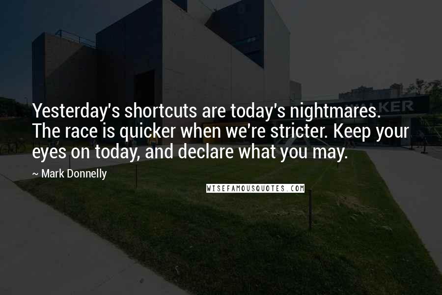 Mark Donnelly Quotes: Yesterday's shortcuts are today's nightmares. The race is quicker when we're stricter. Keep your eyes on today, and declare what you may.