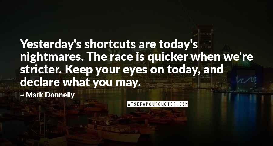 Mark Donnelly Quotes: Yesterday's shortcuts are today's nightmares. The race is quicker when we're stricter. Keep your eyes on today, and declare what you may.