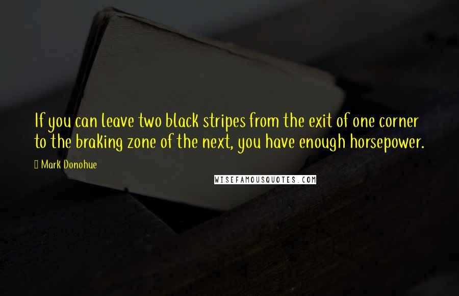 Mark Donohue Quotes: If you can leave two black stripes from the exit of one corner to the braking zone of the next, you have enough horsepower.