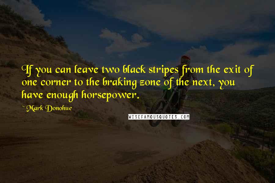 Mark Donohue Quotes: If you can leave two black stripes from the exit of one corner to the braking zone of the next, you have enough horsepower.