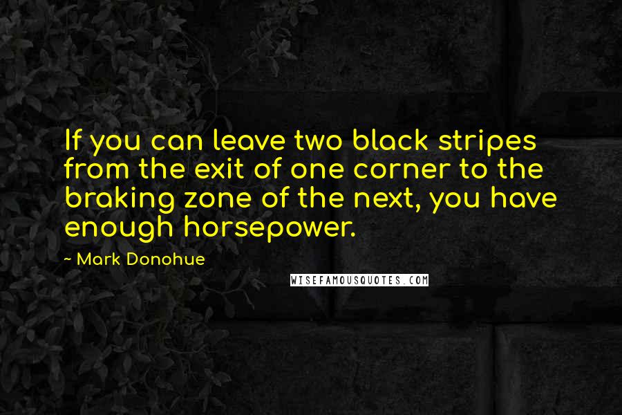 Mark Donohue Quotes: If you can leave two black stripes from the exit of one corner to the braking zone of the next, you have enough horsepower.
