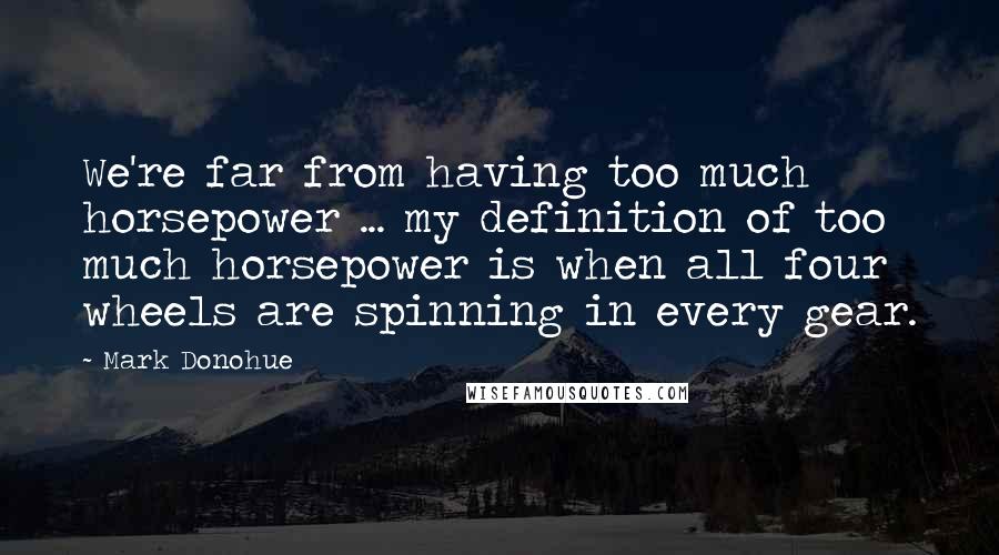 Mark Donohue Quotes: We're far from having too much horsepower ... my definition of too much horsepower is when all four wheels are spinning in every gear.